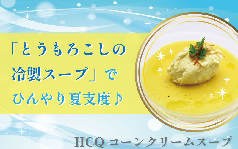 「とうもろこしの冷製スープ」でひんやり夏支度♪　 　HCQコーンクリームスープ